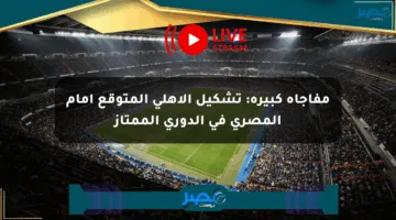 مفاجأة كبيرة: تشكيل الأهلي المتوقع أمام المصري في الدوري الممتاز